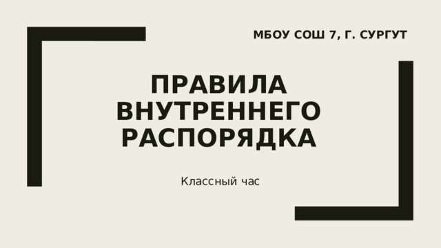 МБОУ СОШ 7, г. Сургут  Правила внутреннего распорядка   Классный час 