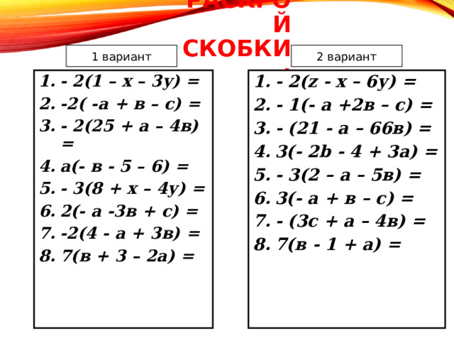 РАСКРОЙ СКОБКИ: 1 вариант 2 вариант - 2(1 – х – 3у) = -2( -а + в – с) = - 2(25 + а – 4в) = а(- в - 5 – 6) = - 3(8 + х – 4у) = 2(- а -3в + с) = -2(4 - а + 3в) = 7(в + 3 – 2а) = - 2( z - х – 6у) = - 1(- а +2в – с) = - (21 - а – 66в) = 3(- 2 b - 4 + 3а) = - 3(2 – а – 5в) = 3(- а + в – с) = - (3с + а – 4в) = 7(в - 1 + а) = 