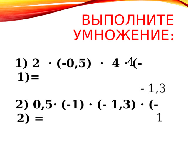 ВЫПОЛНИТЕ УМНОЖЕНИЕ : 4  1) 2 · (-0,5) · 4 · (-1)=     2) 0,5 · (-1) · (- 1,3) · (-2) =     3)(-1,5) · (0,2) · 10 · (-0,02) =      - 1,3 1 