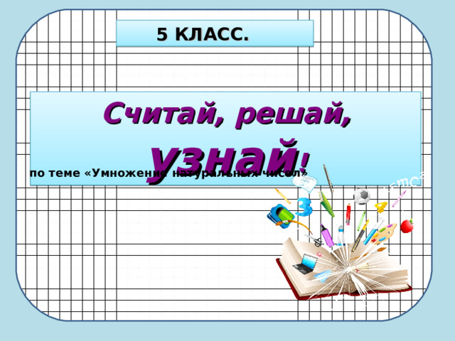 5 КЛАСС. Считай, решай, узнай ! по теме «Умножение натуральных чисел» 