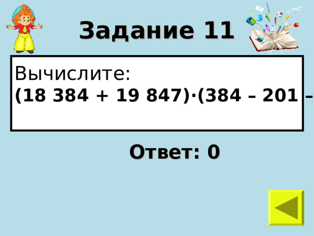 Задание 11 Вычислите: (18 384 + 19 847) · (384 – 201 – 183)  Ответ: 0 