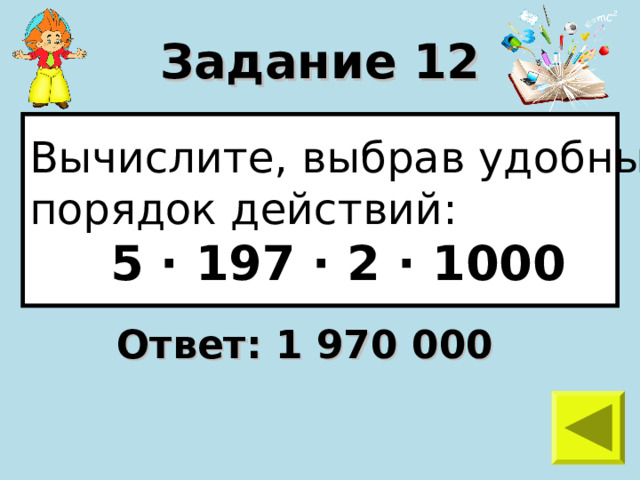 Задание 12 Вычислите, выбрав удобный порядок действий:  5 · 197 · 2 · 1000 Ответ: 1 970 000 