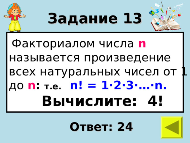 Задание 13  Факториалом числа n  называется произведение всех натуральных чисел от 1 до n :  т.е.  n ! = 1 · 2 · 3 · … · n .  Вычислите: 4! Ответ: 24 