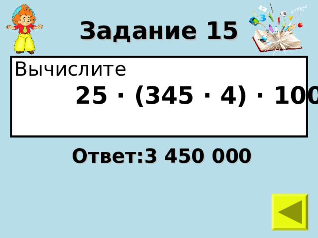 Задание 15 Вычислите  25 · (345 · 4) · 100  Ответ:3 450 000 