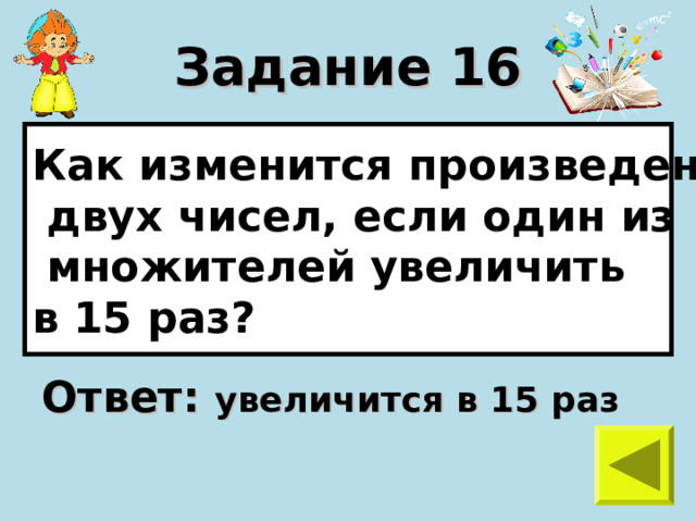 Задание 16 Как изменится произведение  двух чисел, если один из  множителей увеличить в 15 раз? Ответ: увеличится в 15 раз 