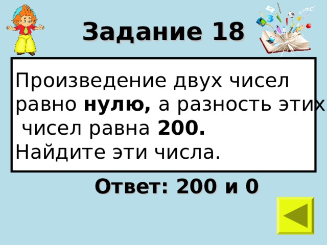 Задание 18 Произведение двух чисел равно нулю, а разность этих  чисел равна 200.  Найдите эти числа. Ответ: 200 и 0 