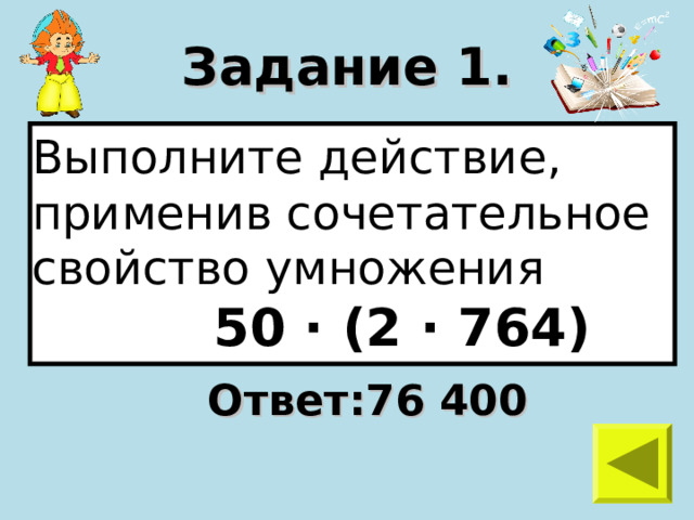 Задание 1. Выполните действие, применив сочетательное свойство умножения  50 · (2 · 764) Ответ:76 400 