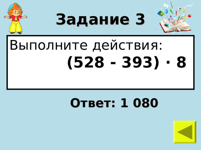 Задание 3 Выполните действия:  (528 - 393) · 8  Ответ: 1 080 