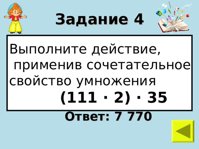 Задание 4 Выполните действие,  применив сочетательное свойство умножения  (111 · 2 ) · 35 Ответ: 7 770 