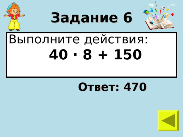 Задание 6 Выполните действия:  40 · 8 + 150  Ответ: 470 