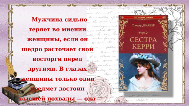  Мужчина сильно теряет во мнении женщины, если он щедро расточает свои восторги перед другими. В глазах женщины только один предмет достоин высшей похвалы — она сама.   