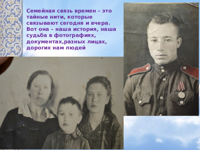 Семейная связь времен – это тайные нити, которые связывают сегодня и вчера. Вот она – наша история, наша судьба в фотографиях, документах,разных лицах, дорогих нам людей 