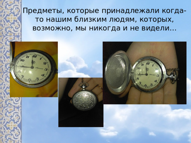 Предметы, которые принадлежали когда-то нашим близким людям, которых, возможно, мы никогда и не видели… Это часы моего прадедушки Карпова Виталия Павловича  