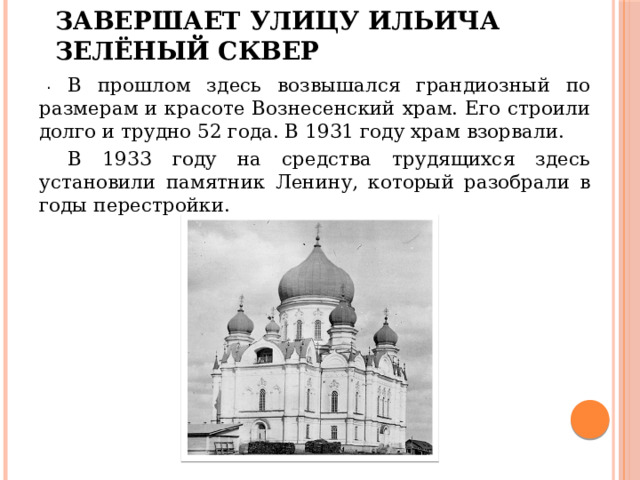 Завершает улицу Ильича зелёный сквер  В прошлом здесь возвышался грандиозный по размерам и красоте Вознесенский храм. Его строили долго и трудно 52 года. В 1931 году храм взорвали.  В 1933 году на средства трудящихся здесь установили памятник Ленину, который разобрали в годы перестройки. . 