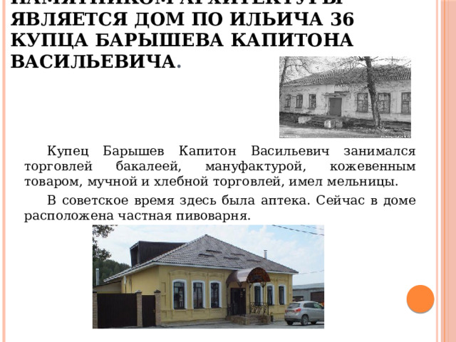 Памятником архитектуры является дом по Ильича 36 купца Барышева Капитона Васильевича .  Купец Барышев Капитон Васильевич занимался торговлей бакалеей, мануфактурой, кожевенным товаром, мучной и хлебной торговлей, имел мельницы.  В советское время здесь была аптека. Сейчас в доме расположена частная пивоварня. 
