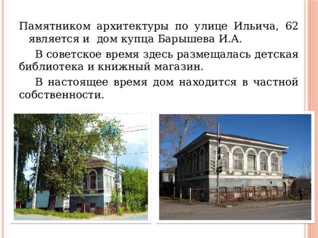 Памятником архитектуры по улице Ильича, 62 является и дом купца Барышева И.А.  В советское время здесь размещалась детская библиотека и книжный магазин.  В настоящее время дом находится в частной собственности. 