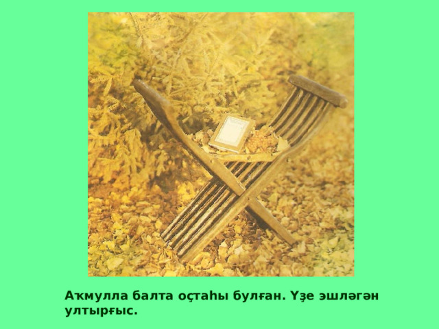 Аҡмулла балта оҫтаһы булған. Үҙе эшләгән ултырғыс. 