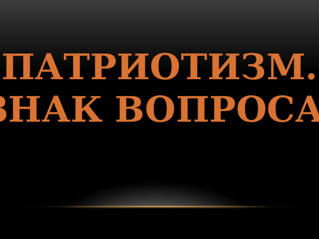 ПАТРИОТИЗМ. ЗНАК ВОПРОСА. 