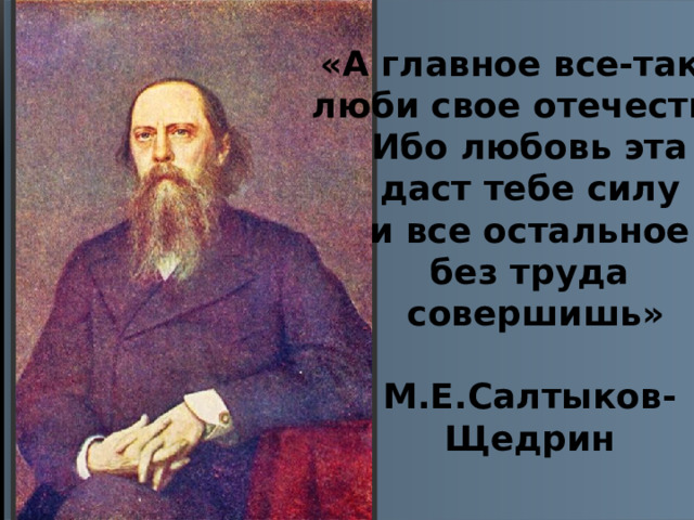 «А главное все-таки: люби свое отечество. Ибо любовь эта даст тебе силу и все остальное без труда  совершишь»  М.Е.Салтыков- Щедрин 