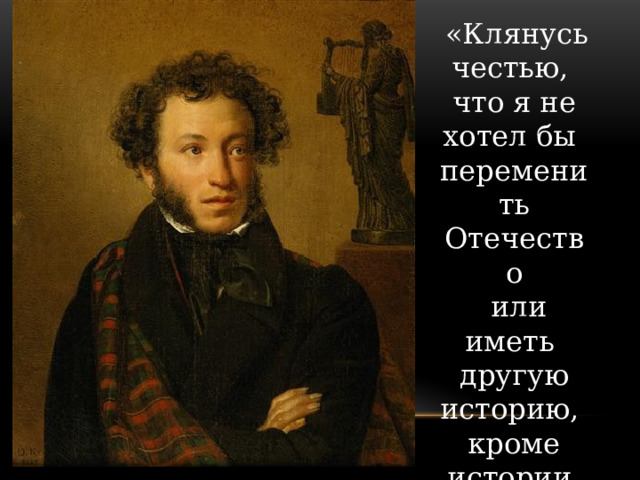  «Клянусь честью, что я не хотел бы переменить Отечество  или иметь другую историю, кроме истории наших предков». 