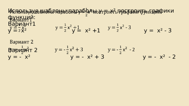   Используя шаблоны параболы у = х ² построить графики функций: Вариант1 у = х ² у = х ² +1 у = х ² - 3 Вариант 2 у = - х ² у = - х ² + 3 у = - х ² - 2 