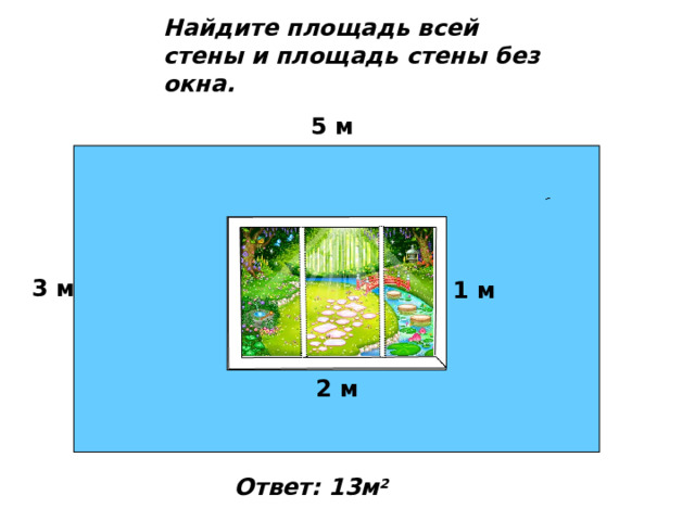 Найдите площадь всей стены и площадь стены без окна. 5 м 3 м 1 м 2 м Ответ: 13м 2 