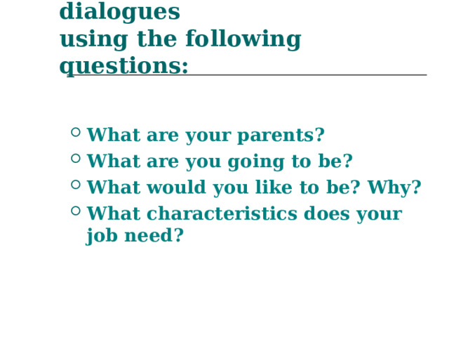 Make up your own dialogues  using the following questions:  What are your parents? What are you going to be? What would you like to be? Why? What characteristics does your job need? 
