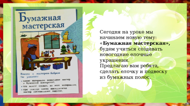 Сегодня на уроке мы начинаем новую тему: « Бумажная мастерская», будем учиться создавать новогодние елочные украшения. Предлагаю вам ребята, сделать елочку и подвеску из бумажных полос. 