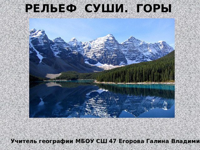 РЕЛЬЕФ СУШИ. ГОРЫ Учитель географии МБОУ СШ 47 Егорова Галина Владимировна 