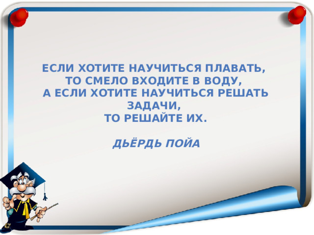 Если хотите научиться плавать,  то смело входите в воду,  а если хотите научиться решать задачи,  то решайте их.    Дьёрдь Пойа   