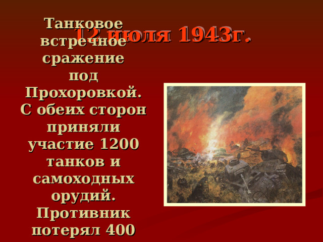 12 июля 1943г. Танковое встречное сражение  под Прохоровкой.  С обеих сторон приняли участие 1200 танков и самоходных орудий. Противник потерял 400 танков. 
