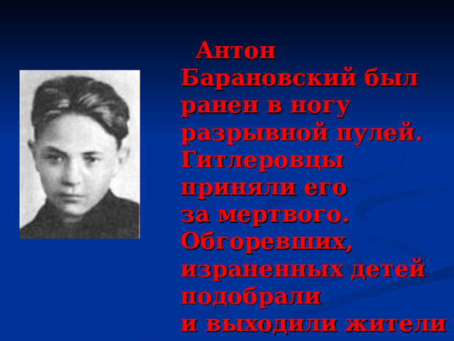   Антон Барановский был ранен в ногу разрывной пулей. Гитлеровцы приняли его за мертвого.  Обгоревших, израненных детей подобрали и выходили жители соседних деревень. 