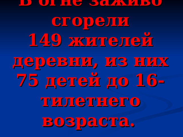  В огне заживо сгорели 149 жителей деревни, из них 75 детей до 16-тилетнего возраста.  
