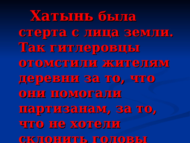   Хатынь была стерта с лица земли. Так гитлеровцы отомстили жителям деревни за то, что они помогали партизанам, за то, что не хотели склонить головы перед оккупантами. 