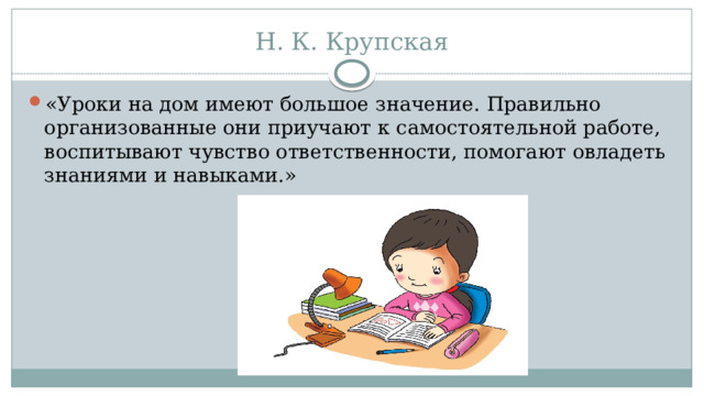 Н. К. Крупская «Уроки на дом имеют большое значение. Правильно организованные они приучают к самостоятельной работе, воспитывают чувство ответственности, помогают овладеть знаниями и навыками.» 