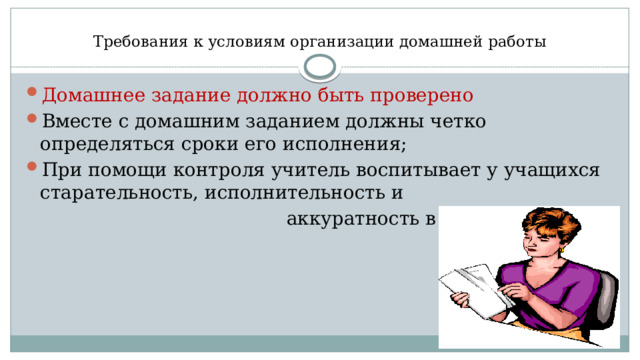  Требования к условиям организации домашней работы Домашнее задание должно быть проверено Вместе с домашним заданием должны четко определяться сроки его исполнения; При помощи контроля учитель воспитывает у учащихся старательность, исполнительность и  аккуратность в работе 