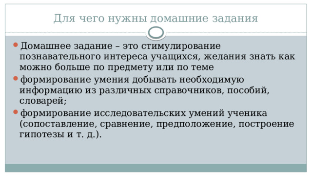 Для чего нужны домашние задания Домашнее задание – это стимулирование познавательного интереса учащихся, желания знать как можно больше по предмету или по теме формирование умения добывать необходимую информацию из различных справочников, пособий, словарей; формирование исследовательских умений ученика (сопоставление, сравнение, предположение, построение гипотезы и т. д.). 