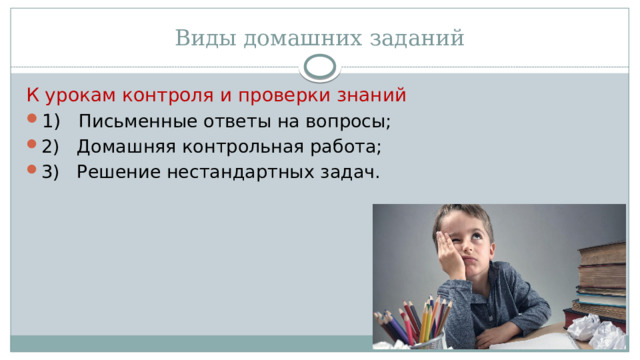 Виды домашних заданий К урокам контроля и проверки знаний 1)   Письменные ответы на вопросы; 2)   Домашняя контрольная работа; 3)   Решение нестандартных задач. 