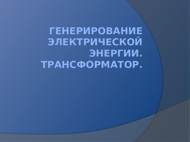Генерирование электрической энергии. Трансформатор. 