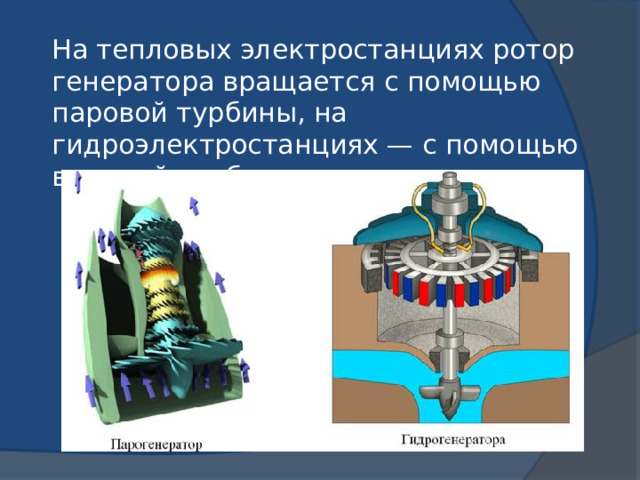 На тепловых электростанциях ротор генератора вращается с помощью паровой турбины, на гидроэлектростанциях — с помощью водяной турбины. 