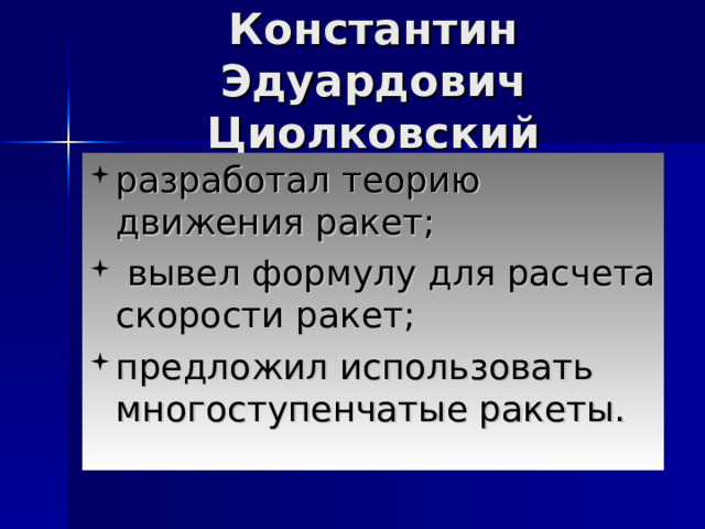 Константин Эдуардович Циолковский разработал теорию движения ракет;  вывел формулу для расчета скорости ракет; предложил использовать многоступенчатые ракеты. 