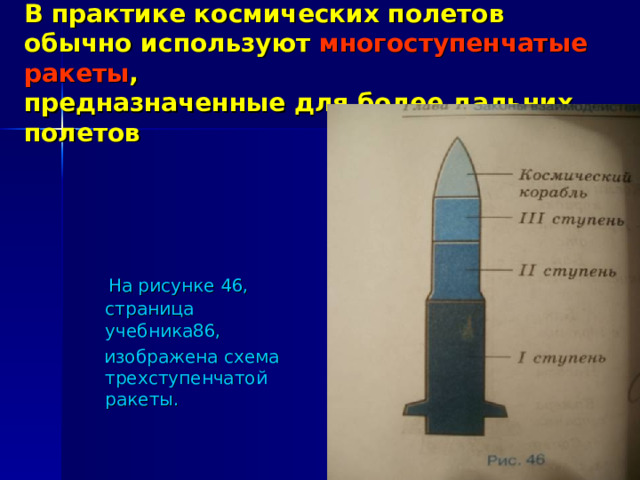 В практике космических полетов обычно используют многоступенчатые ракеты ,  предназначенные для более дальних полетов  На рисунке 46, страница учебника86,  изображена схема трехступенчатой ракеты. 