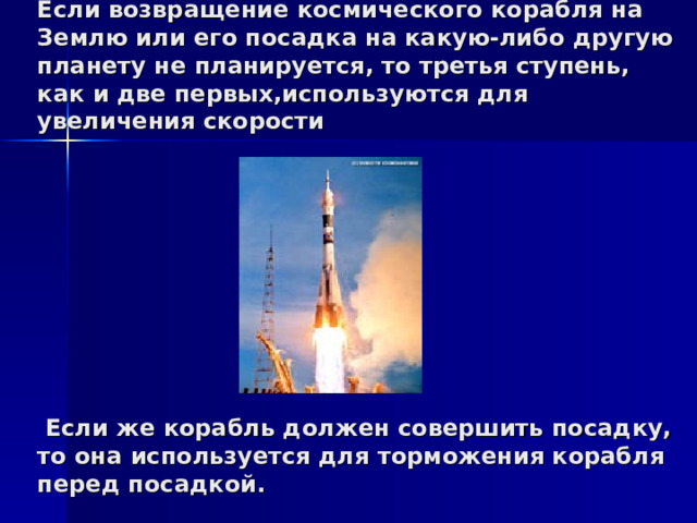               Если возвращение космического корабля на Землю или его посадка на какую-либо другую планету не планируется, то третья ступень, как и две первых,используются для увеличения скорости             Если же корабль должен совершить посадку, то она используется для торможения корабля перед посадкой. 