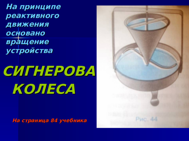На принципе реактивного движения  основано вращение  устройства СИГНЕРОВА  КОЛЕСА    На страница 84 учебника 