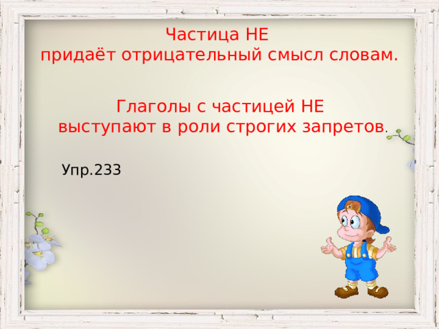 Частица НЕ придаёт отрицательный смысл словам. Глаголы с частицей НЕ выступают в роли строгих запретов . Упр.233 