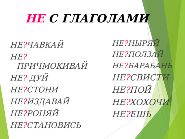 НЕ С ГЛАГОЛАМИ НЕ ? НЫРЯЙ НЕ ? ПОЛЗАЙ НЕ ? БАРАБАНЬ НЕ ? СВИСТИ НЕ ? ПОЙ НЕ ? ХОХОЧИ НЕ ? ЕШЬ  НЕ ? ЧАВКАЙ НЕ ? ПРИЧМОКИВАЙ НЕ ? ДУЙ НЕ ? СТОНИ НЕ ? ИЗДАВАЙ НЕ ? РОНЯЙ НЕ ? СТАНОВИСЬ 