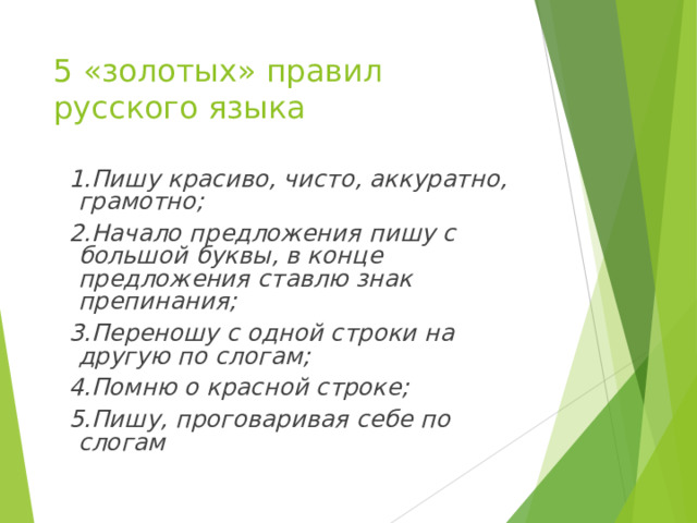 5 «золотых» правил русского языка  1.Пишу красиво, чисто, аккуратно, грамотно;  2.Начало предложения пишу с большой буквы, в конце предложения ставлю знак препинания;  3.Переношу с одной строки на другую по слогам;  4.Помню о красной строке;  5.Пишу, проговаривая себе по слогам  