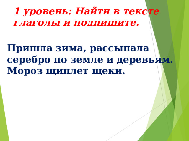 1 уровень: Найти в тексте глаголы и подпишите. Пришла зима, рассыпала серебро по земле и деревьям. Мороз щиплет щеки. 