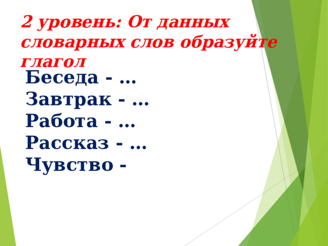 2 уровень: От данных словарных слов образуйте глагол Беседа - … Завтрак - … Работа - … Рассказ - … Чувство - 