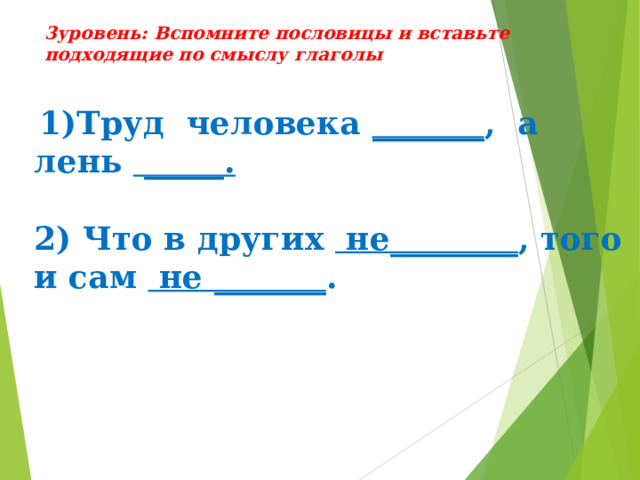 3уровень: Вспомните пословицы и вставьте подходящие по смыслу глаголы  1)Труд человека _______ , а лень _____.  2) Что в других не________ , того и сам не _______ . 